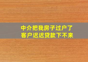 中介把我房子过户了 客户迟迟贷款下不来